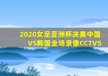 2020女足亚洲杯决赛中国VS韩国全场录像CCTV5