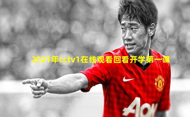 2021年cctv1在线观看回看开学第一课