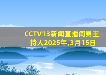 CCTV13新闻直播间男主持人2025年,3月15日