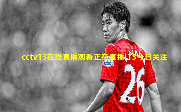 cctv13在线直播观看正在直播l13今日关注