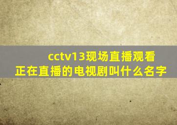 cctv13现场直播观看正在直播的电视剧叫什么名字