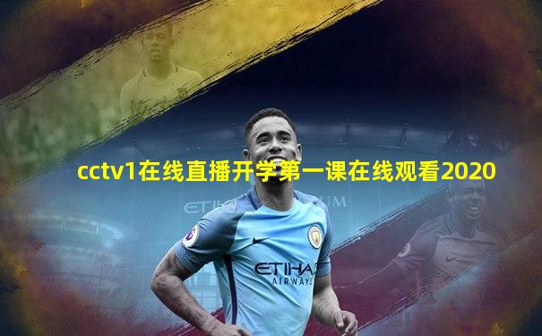 cctv1在线直播开学第一课在线观看2020