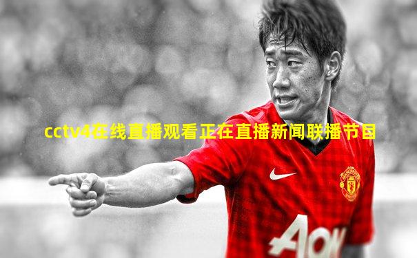 cctv4在线直播观看正在直播新闻联播节目
