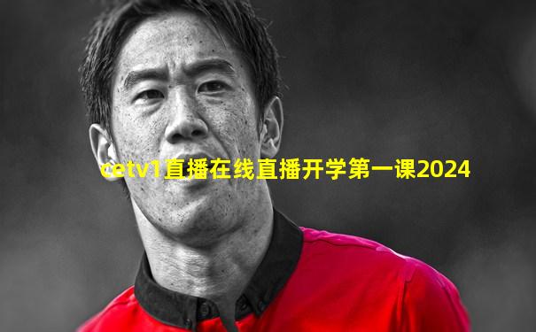cetv1直播在线直播开学第一课2024