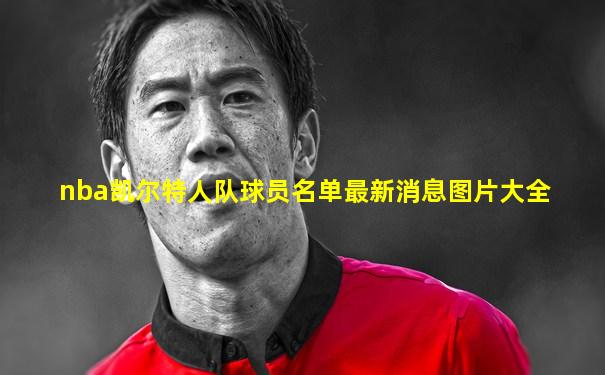 nba凯尔特人队球员名单最新消息图片大全