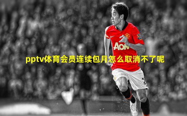 pptv体育会员连续包月怎么取消不了呢