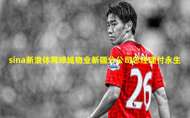 sina新浪体育绿城物业新疆分公司总经理付永生