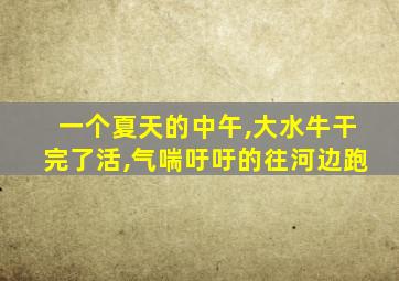 一个夏天的中午,大水牛干完了活,气喘吁吁的往河边跑