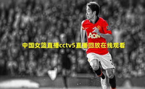 中国女篮直播cctv5直播回放在线观看