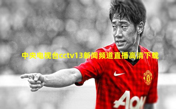 中央电视台cctv13新闻频道直播高清下载
