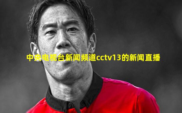 中央电视台新闻频道cctv13的新闻直播
