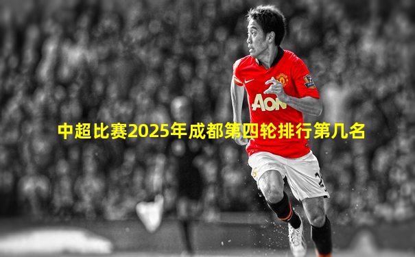 中超比赛2025年成都第四轮排行第几名