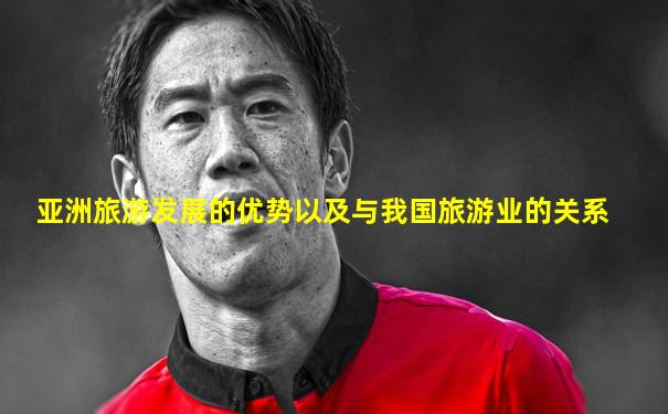 亚洲旅游发展的优势以及与我国旅游业的关系