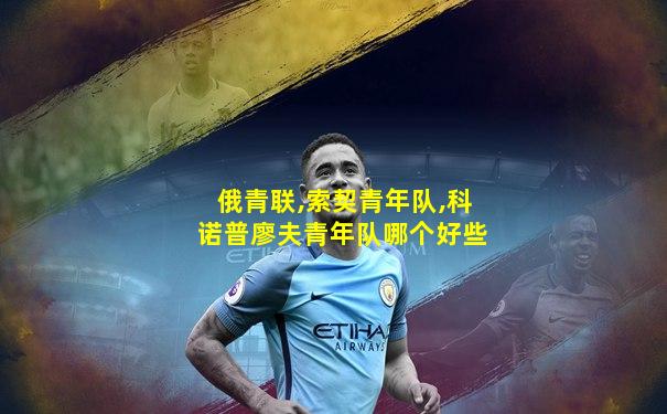 俄青联,索契青年队,科诺普廖夫青年队哪个好些