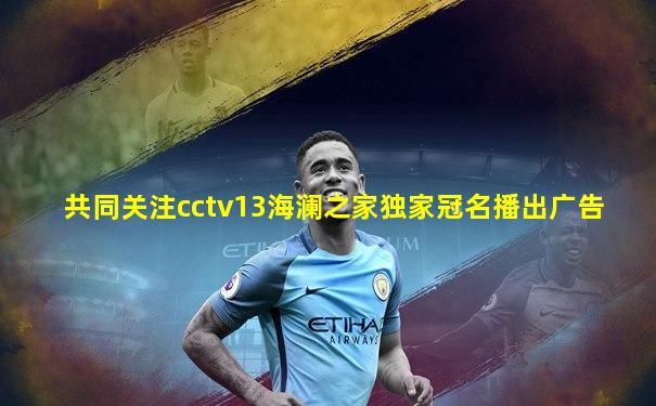 共同关注cctv13海澜之家独家冠名播出广告