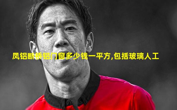 凤铝断桥铝门窗多少钱一平方,包括玻璃人工