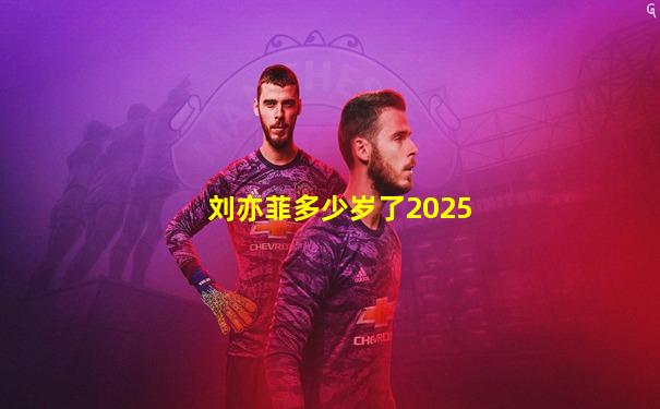 刘亦菲多少岁了2025
