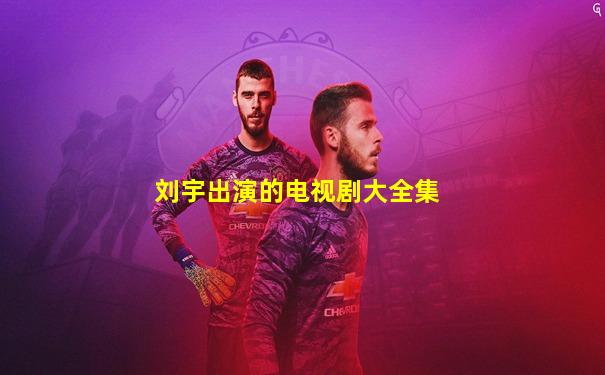 刘宇出演的电视剧大全集