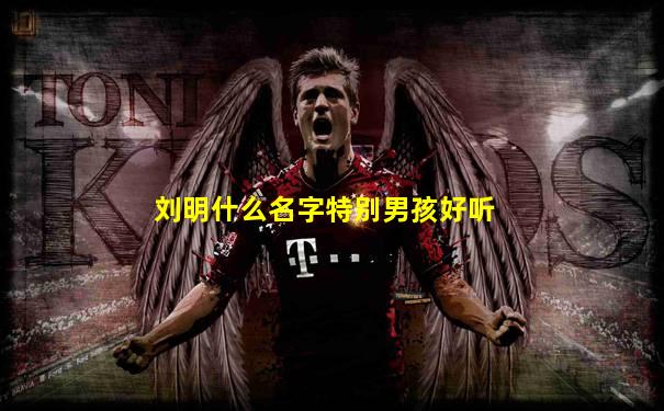 刘明什么名字特别男孩好听