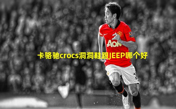 卡骆驰crocs洞洞鞋跟JEEP哪个好