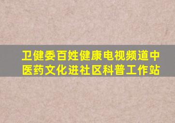 卫健委百姓健康电视频道中医药文化进社区科普工作站