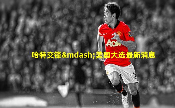 哈特交锋—美国大选最新消息