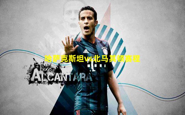 哈萨克斯坦vs北马其顿赛程