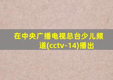 在中央广播电视总台少儿频道(cctv-14)播出