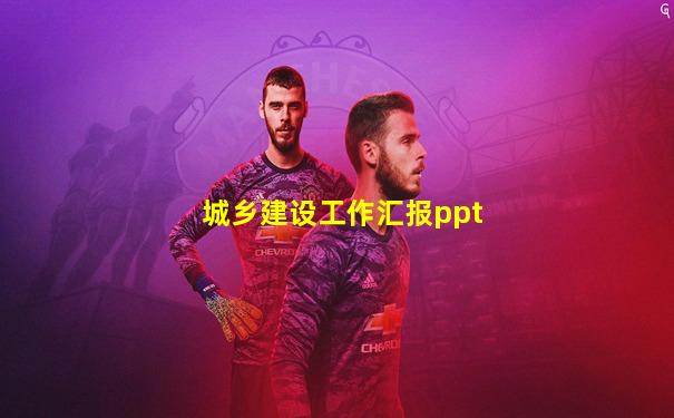城乡建设工作汇报ppt