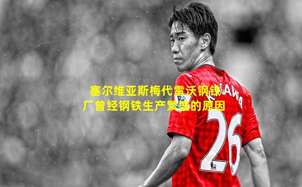 塞尔维亚斯梅代雷沃钢铁厂曾经钢铁生产繁盛的原因
