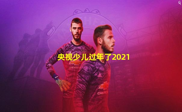 央视少儿过年了2021