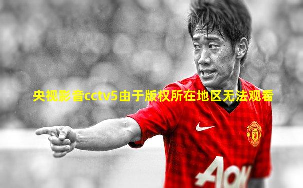 央视影音cctv5由于版权所在地区无法观看