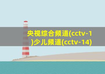 央视综合频道(cctv-1)少儿频道(cctv-14)
