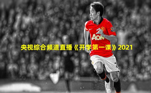 央视综合频道直播《开学第一课》2021