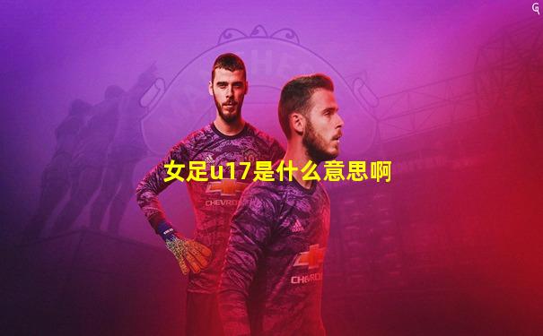 女足u17是什么意思啊