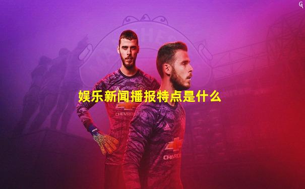 娱乐新闻播报特点是什么