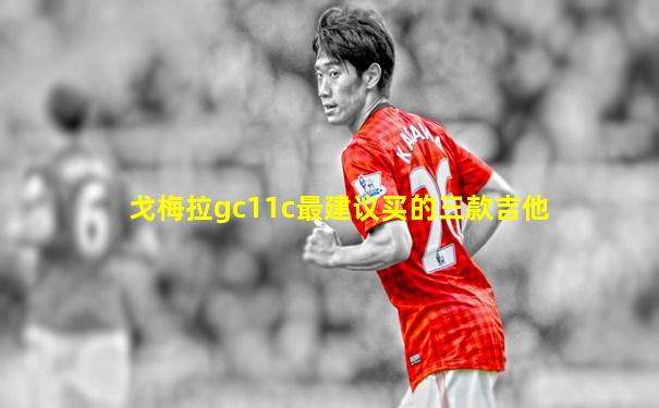 戈梅拉gc11c最建议买的三款吉他