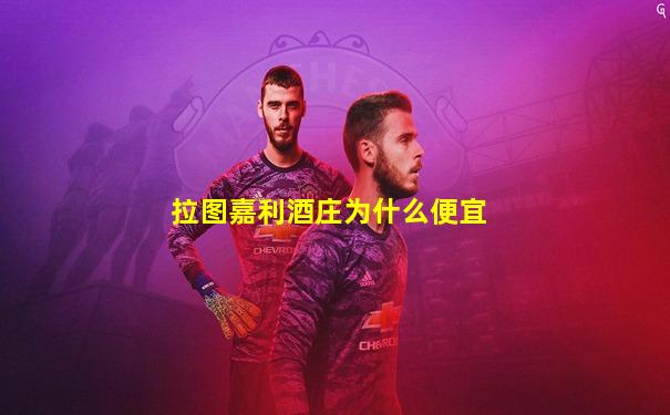 拉图嘉利酒庄为什么便宜