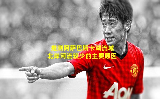 推测阿萨巴斯卡湖流域北岸河流较少的主要原因