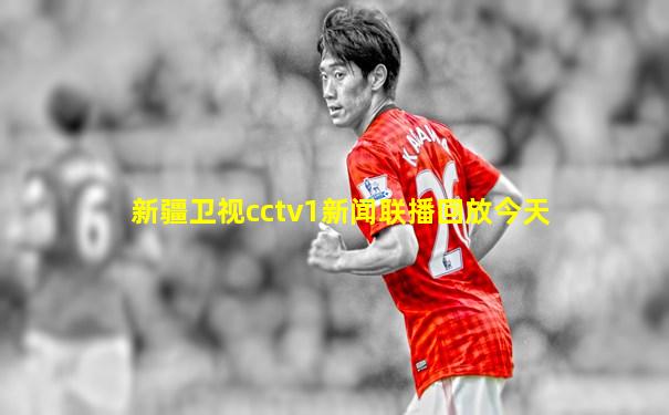 新疆卫视cctv1新闻联播回放今天