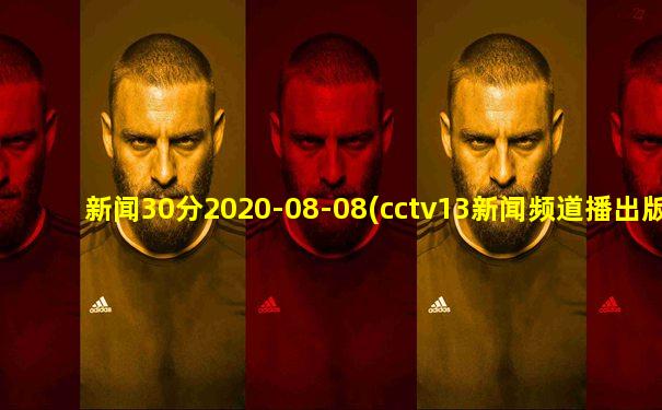新闻30分2020-08-08(cctv13新闻频道播出版)