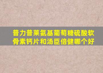 普力普莱氨基葡萄糖硫酸软骨素钙片和汤臣倍健哪个好