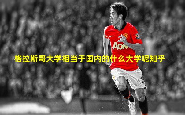 格拉斯哥大学相当于国内的什么大学呢知乎