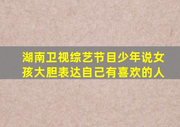 湖南卫视综艺节目少年说女孩大胆表达自己有喜欢的人