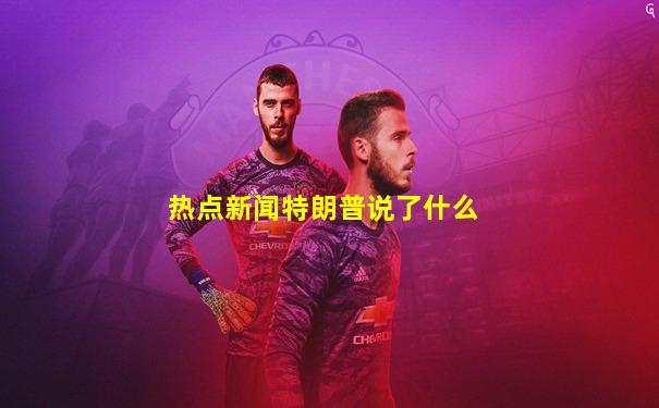 热点新闻特朗普说了什么