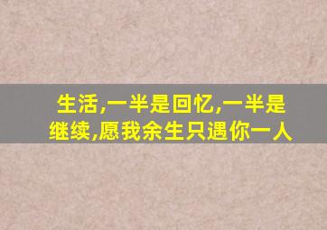 生活,一半是回忆,一半是继续,愿我余生只遇你一人