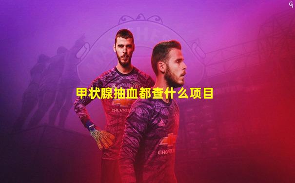 甲状腺抽血都查什么项目