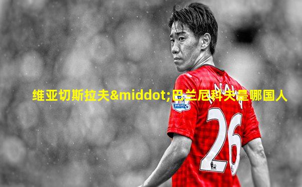 维亚切斯拉夫·巴兰尼科夫是哪国人
