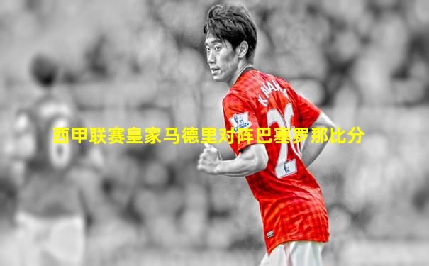 西甲联赛皇家马德里对阵巴塞罗那比分