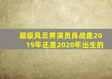 超级风云男演员肖战是2019年还是2020年出生的